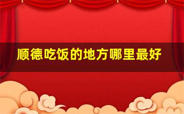 顺德吃饭的地方哪里最好