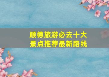 顺德旅游必去十大景点推荐最新路线