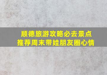 顺德旅游攻略必去景点推荐周末带娃朋友圈心情