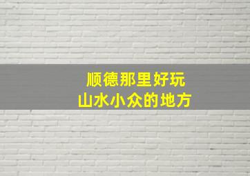 顺德那里好玩山水小众的地方