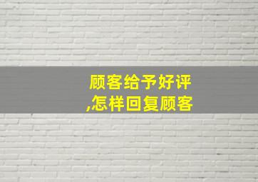 顾客给予好评,怎样回复顾客