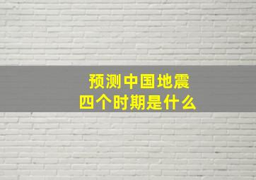 预测中国地震四个时期是什么