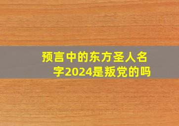 预言中的东方圣人名字2024是叛党的吗