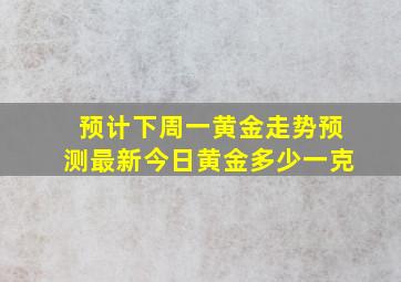 预计下周一黄金走势预测最新今日黄金多少一克