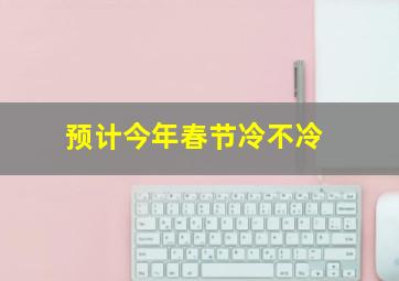 预计今年春节冷不冷