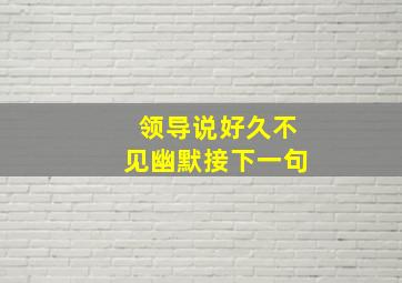 领导说好久不见幽默接下一句