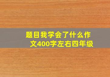 题目我学会了什么作文400字左右四年级