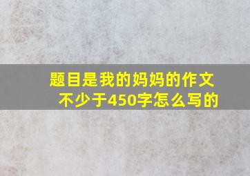 题目是我的妈妈的作文不少于450字怎么写的