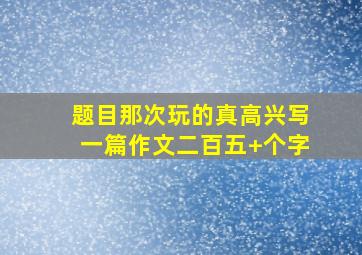 题目那次玩的真高兴写一篇作文二百五+个字