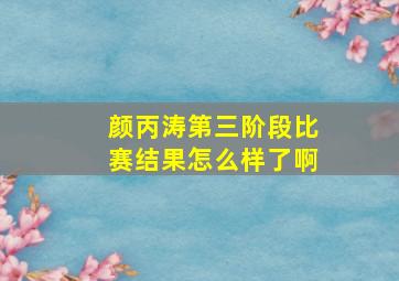 颜丙涛第三阶段比赛结果怎么样了啊