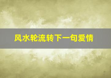 风水轮流转下一句爱情