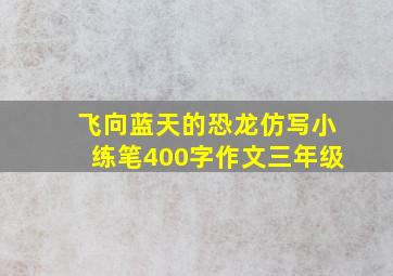 飞向蓝天的恐龙仿写小练笔400字作文三年级