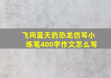 飞向蓝天的恐龙仿写小练笔400字作文怎么写