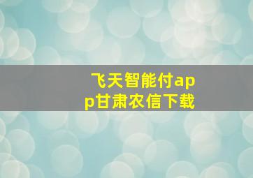 飞天智能付app甘肃农信下载