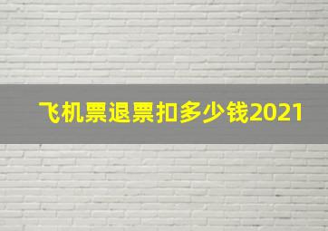 飞机票退票扣多少钱2021