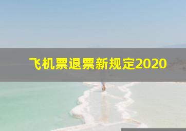 飞机票退票新规定2020