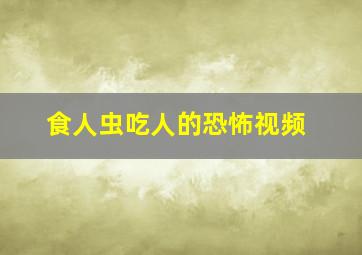 食人虫吃人的恐怖视频