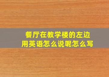 餐厅在教学楼的左边用英语怎么说呢怎么写