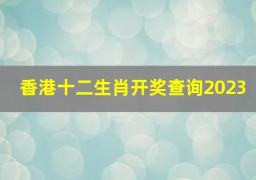 香港十二生肖开奖查询2023