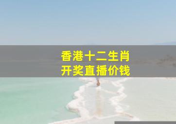 香港十二生肖开奖直播价钱