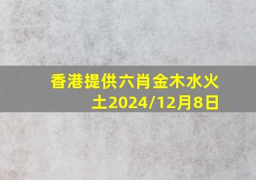 香港提供六肖金木水火土2024/12月8日