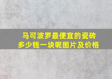 马可波罗最便宜的瓷砖多少钱一块呢图片及价格