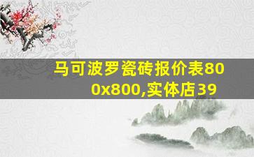 马可波罗瓷砖报价表800x800,实体店39