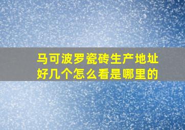 马可波罗瓷砖生产地址好几个怎么看是哪里的