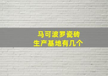 马可波罗瓷砖生产基地有几个