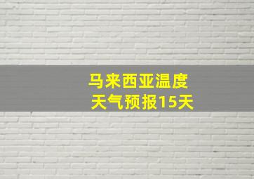 马来西亚温度天气预报15天