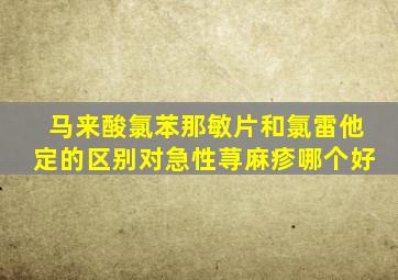 马来酸氯苯那敏片和氯雷他定的区别对急性荨麻疹哪个好