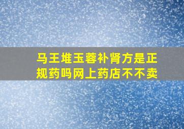 马王堆玉蓉补肾方是正规药吗网上药店不不卖