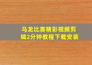 马龙比赛精彩视频剪辑2分钟教程下载安装