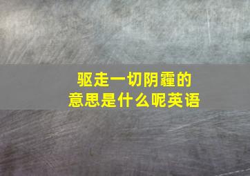 驱走一切阴霾的意思是什么呢英语