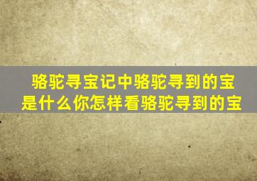 骆驼寻宝记中骆驼寻到的宝是什么你怎样看骆驼寻到的宝