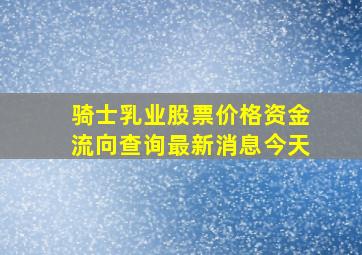 骑士乳业股票价格资金流向查询最新消息今天