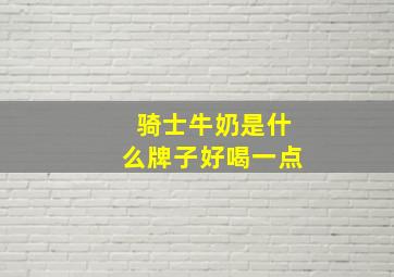 骑士牛奶是什么牌子好喝一点