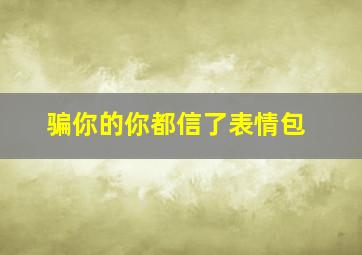 骗你的你都信了表情包