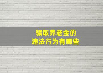 骗取养老金的违法行为有哪些