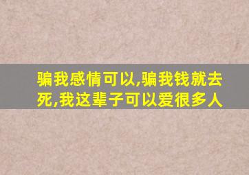 骗我感情可以,骗我钱就去死,我这辈子可以爱很多人