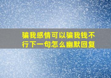 骗我感情可以骗我钱不行下一句怎么幽默回复