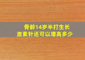 骨龄14岁半打生长激素针还可以增高多少