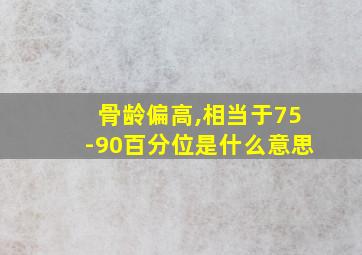 骨龄偏高,相当于75-90百分位是什么意思