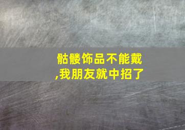 骷髅饰品不能戴,我朋友就中招了