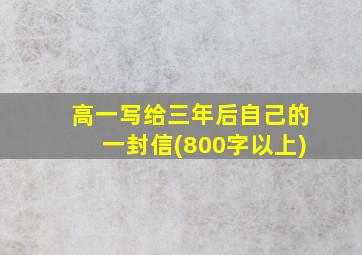 高一写给三年后自己的一封信(800字以上)