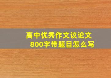 高中优秀作文议论文800字带题目怎么写