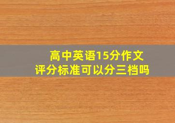 高中英语15分作文评分标准可以分三档吗