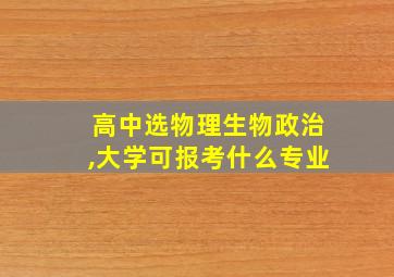 高中选物理生物政治,大学可报考什么专业