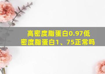 高密度脂蛋白0.97低密度脂蛋白1、75正常吗