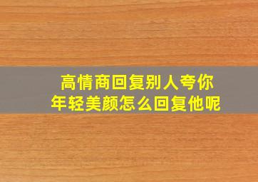 高情商回复别人夸你年轻美颜怎么回复他呢